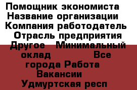 Помощник экономиста › Название организации ­ Компания-работодатель › Отрасль предприятия ­ Другое › Минимальный оклад ­ 20 000 - Все города Работа » Вакансии   . Удмуртская респ.